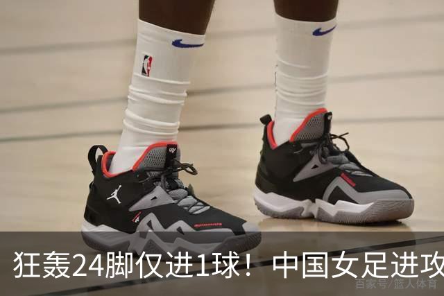 狂轰24脚仅进1球！中国女足进攻效率堪忧无缘亚运连胜